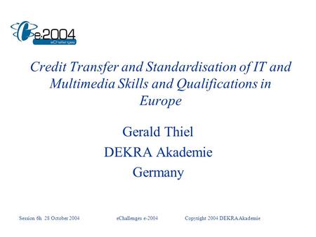 Credit Transfer and Standardisation of IT and Multimedia Skills and Qualifications in Europe Gerald Thiel DEKRA Akademie Germany Session 6h 28 October.