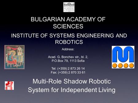 INSTITUTE OF SYSTEMS ENGINEERING AND ROBOTICS BULGARIAN ACADEMY OF SCIENCES Multi-Role Shadow Robotic System for Independent Living Address: Acad. G. Bonchev.