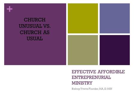 + EFFECTIVE AFFORDIBLE ENTREPRENURIAL MINISTRY Bishop Yvette Flunder, MA, D.MIN CHURCH UNUSUAL VS. CHURCH AS USUAL.