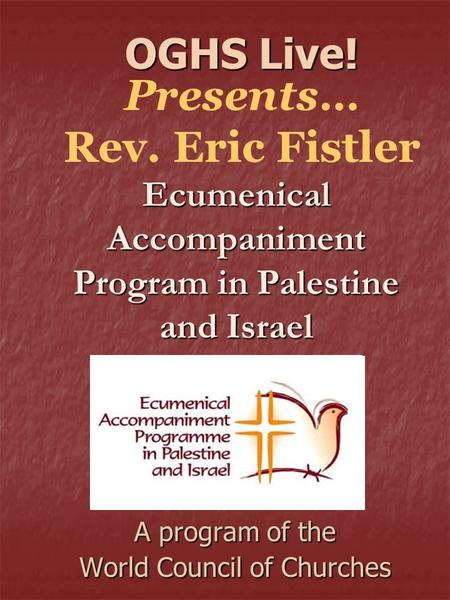 Ecumenical Accompaniment Program in Palestine and Israel A program of the World Council of Churches OGHS Live! OGHS Live! Presents… Rev. Eric Fistler.