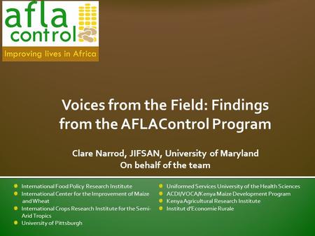 Voices from the Field: Findings from the AFLAControl Program Clare Narrod, JIFSAN, University of Maryland On behalf of the team International Food Policy.