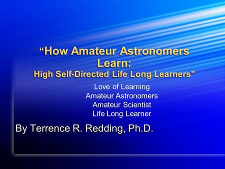 How Amateur Astronomers Learn: High Self-Directed Life Long Learners By Terrence R. Redding, Ph.D. Love of Learning Amateur Astronomers Amateur Scientist.