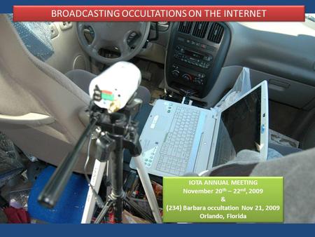 BROADCASTING OCCULTATIONS ON THE INTERNET IOTA ANNUAL MEETING November 20 th – 22 nd, 2009 & (234) Barbara occultation Nov 21, 2009 Orlando, Florida IOTA.