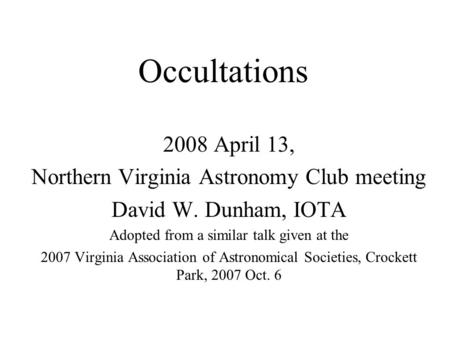 Occultations 2008 April 13, Northern Virginia Astronomy Club meeting David W. Dunham, IOTA Adopted from a similar talk given at the 2007 Virginia Association.