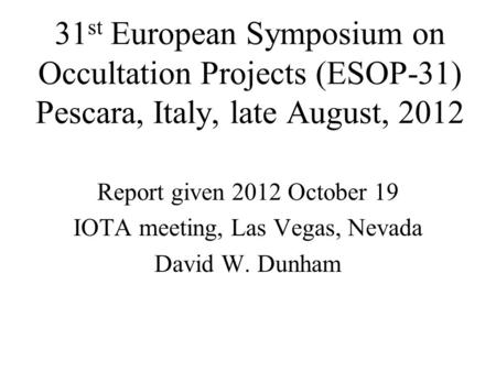 31 st European Symposium on Occultation Projects (ESOP-31) Pescara, Italy, late August, 2012 Report given 2012 October 19 IOTA meeting, Las Vegas, Nevada.