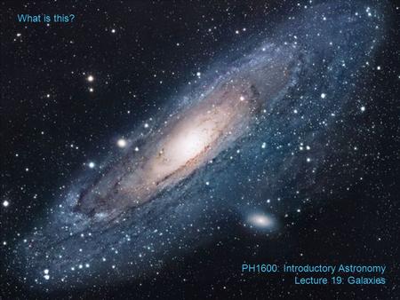 What is this? PH1600: Introductory Astronomy Lecture 19: Galaxies.