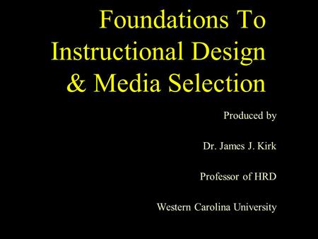 Foundations To Instructional Design & Media Selection Produced by Dr. James J. Kirk Professor of HRD Western Carolina University.