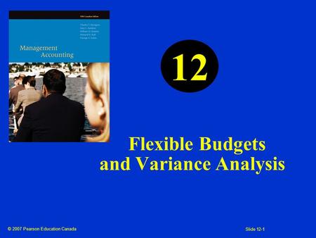 © 2007 Pearson Education Canada Slide 12-1 Flexible Budgets and Variance Analysis 12.