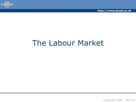 Copyright 2006 – Biz/ed The Labour Market.