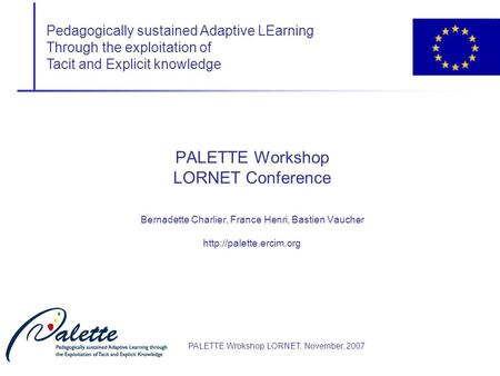 Pedagogically sustained Adaptive LEarning Through the exploitation of Tacit and Explicit knowledge PALETTE Wrokshop LORNET, November, 2007 PALETTE Workshop.