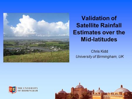 Validation of Satellite Rainfall Estimates over the Mid-latitudes Chris Kidd University of Birmingham, UK.