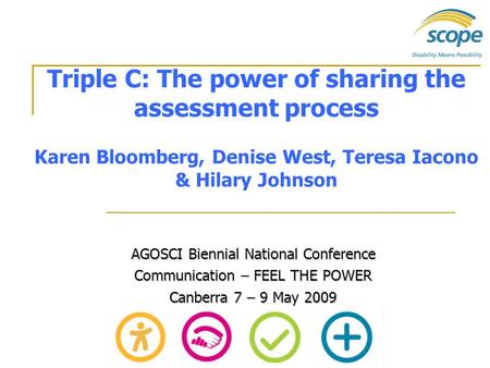 Triple C: The power of sharing the assessment process Karen Bloomberg, Denise West, Teresa Iacono & Hilary Johnson AGOSCI Biennial National Conference.