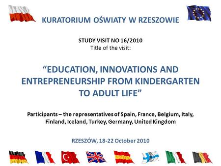 KURATORIUM OŚWIATY W RZESZOWIE STUDY VISIT NO 16/2010 Title of the visit: EDUCATION, INNOVATIONS AND ENTREPRENEURSHIP FROM KINDERGARTEN TO ADULT LIFE Participants.