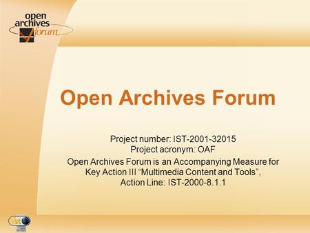 Open Archives Forum Project number: IST-2001-32015 Project acronym: OAF Open Archives Forum is an Accompanying Measure for Key Action III Multimedia Content.