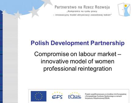 Development Partnership Compromise on labour market – innovative model of women professional reintegration Polish Development Partnership Compromise on.