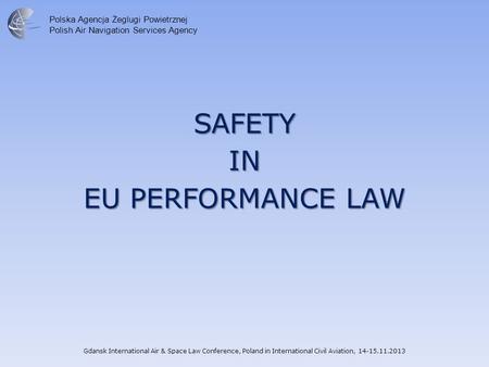 Polska Agencja Żeglugi Powietrznej Polish Air Navigation Services Agency SAFETYIN EU PERFORMANCE LAW Gdansk International Air & Space Law Conference, Poland.