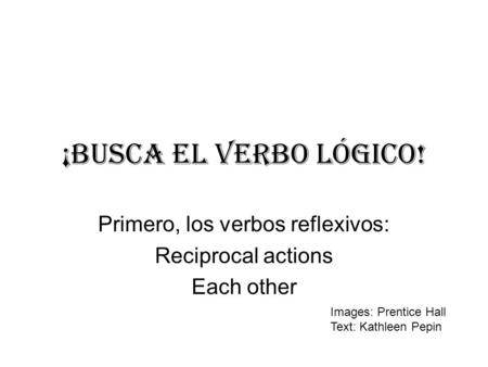 ¡BUSCA EL verbo lÓgico! Primero, los verbos reflexivos: Reciprocal actions Each other Images: Prentice Hall Text: Kathleen Pepin.