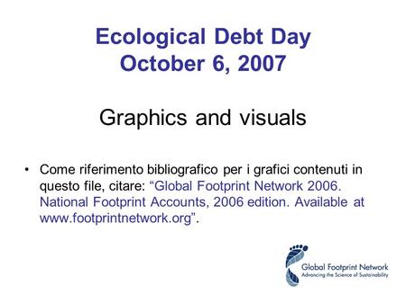 Ecological Debt Day October 6, 2007 Graphics and visuals Come riferimento bibliografico per i grafici contenuti in questo file, citare: Global Footprint.