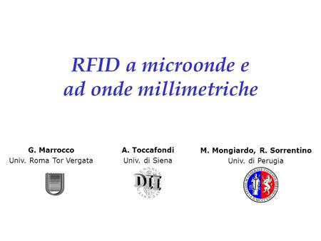 Univ. Perugia - Roma TorVergata - Siena: RFID RFID a microonde e ad onde millimetriche G. Marrocco Univ. Roma Tor Vergata A. Toccafondi Univ. di Siena.