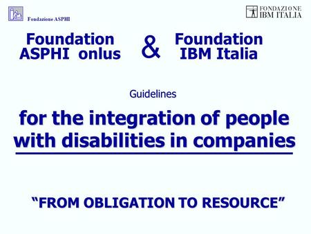 For the integration of people with disabilities in companies Guidelines Fondazione ASPHI Foundation IBM Italia Foundation ASPHI onlus & FROM OBLIGATION.