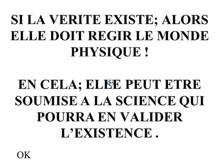 SI LA VERITE EXISTE; ALORS ELLE DOIT REGIR LE MONDE PHYSIQUE ! EN CELA; ELLE PEUT ETRE SOUMISE A LA SCIENCE QUI POURRA EN VALIDER LEXISTENCE. OK.