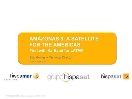 Edio Gomes – Technical Director 09 de octubre de 2012 AMAZONAS 3: A SATELLITE FOR THE AMERICAS First with Ka Band for LATAM PRIVADO Y CONFIDENCIAL © Documento.