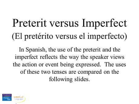 Preterit versus Imperfect (El pretérito versus el imperfecto) In Spanish, the use of the preterit and the imperfect reflects the way the speaker views.