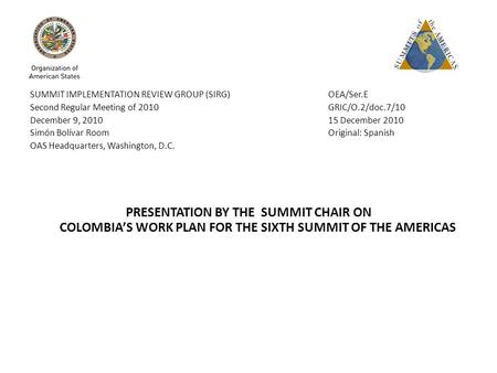 SUMMIT IMPLEMENTATION REVIEW GROUP (SIRG) OEA/Ser.E Second Regular Meeting of 2010 GRIC/O.2/doc.7/10 December 9, 2010 15 December 2010 Simón Bolívar Room.