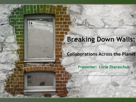 Breaking Down Walls: Collaborations Across the Planet Presenter: Lorie Zbaraschuk.