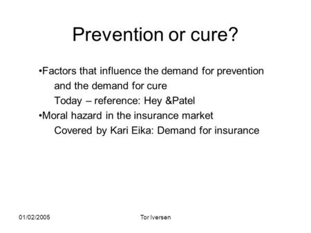 01/02/2005Tor Iversen Prevention or cure? Factors that influence the demand for prevention and the demand for cure Today – reference: Hey &Patel Moral.