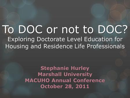 To DOC or not to DOC? Exploring Doctorate Level Education for Housing and Residence Life Professionals Stephanie Hurley Marshall University MACUHO Annual.