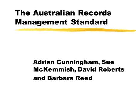 The Australian Records Management Standard Adrian Cunningham, Sue McKemmish, David Roberts and Barbara Reed.