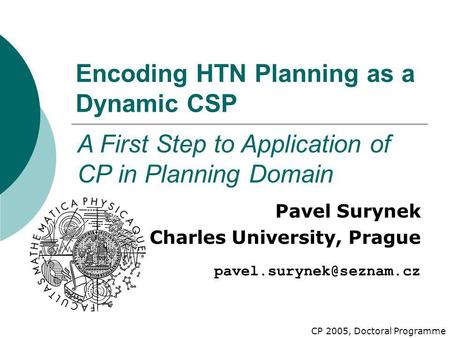 Encoding HTN Planning as a Dynamic CSP Pavel Surynek Charles University, Prague A First Step to Application of CP in Planning Domain.