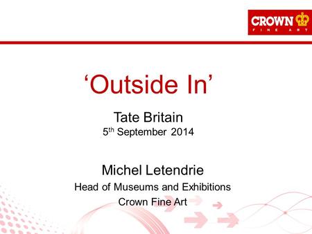 ‘Outside In’ Tate Britain 5 th September 2014 Michel Letendrie Head of Museums and Exhibitions Crown Fine Art.