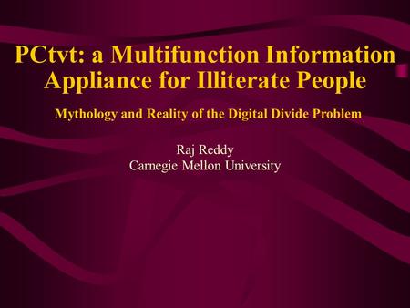 PCtvt: a Multifunction Information Appliance for Illiterate People Raj Reddy Carnegie Mellon University Mythology and Reality of the Digital Divide Problem.