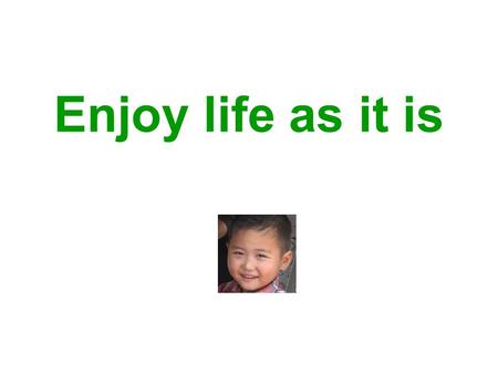 Enjoy life as it is. If you think you are unhappy, look at them.