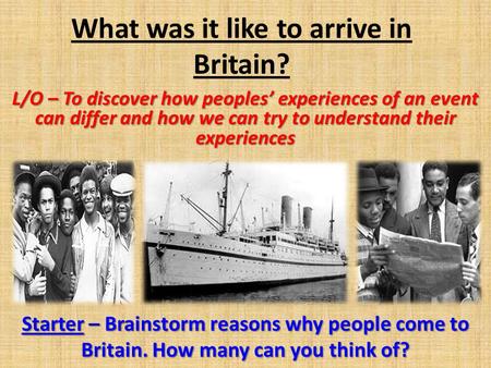 What was it like to arrive in Britain? L/O – To discover how peoples’ experiences of an event can differ and how we can try to understand their experiences.