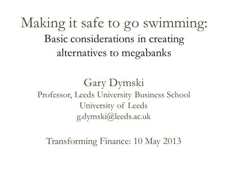 Making it safe to go swimming: Basic considerations in creating alternatives to megabanks Gary Dymski Professor, Leeds University Business School University.