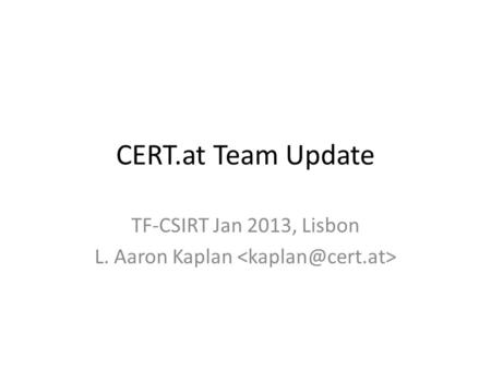 CERT.at Team Update TF-CSIRT Jan 2013, Lisbon L. Aaron Kaplan.