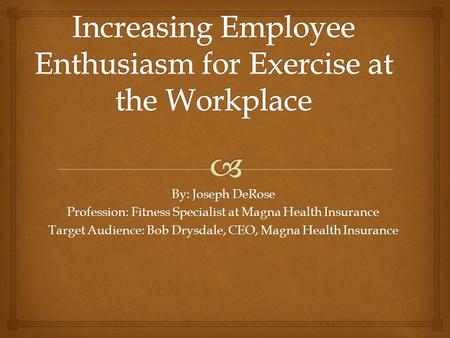 By: Joseph DeRose Profession: Fitness Specialist at Magna Health Insurance Target Audience: Bob Drysdale, CEO, Magna Health Insurance.