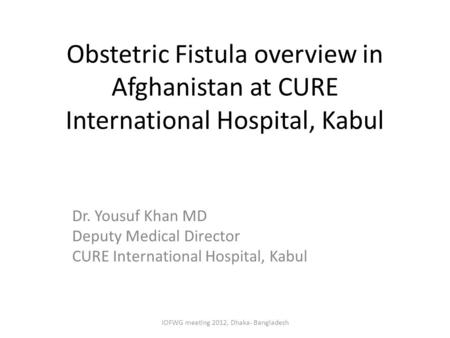 Obstetric Fistula overview in Afghanistan at CURE International Hospital, Kabul Dr. Yousuf Khan MD Deputy Medical Director CURE International Hospital,