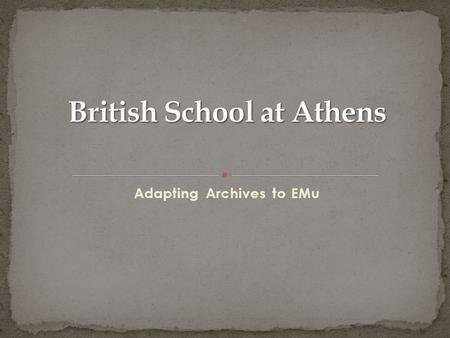 Adapting Archives to EMu. Corporate Records Excavation Records Personal Papers Byzantine Research Fund Archive Art Collection Exhibitions.