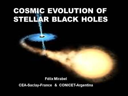 COSMIC EVOLUTION OF STELLAR BLACK HOLES Félix Mirabel CEA-Saclay-France & CONICET-Argentina.