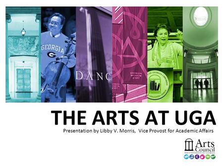 THE ARTS AT UGA Presentation by Libby V. Morris, Vice Provost for Academic Affairs.