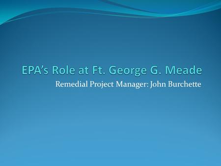 Remedial Project Manager: John Burchette. My Background Professional Experience EPA 2007-Present Remedial Project Manager Ft. George G. Meade Navy Ships.