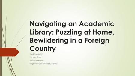 Navigating an Academic Library: Puzzling at Home, Bewildering in a Foreign Country Heidi Benedict Lindsey Gumb Barbara Kenney Roger Williams University.