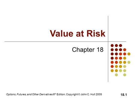 Options, Futures, and Other Derivatives 6 th Edition, Copyright © John C. Hull 2005 18.1 Chapter 18 Value at Risk.