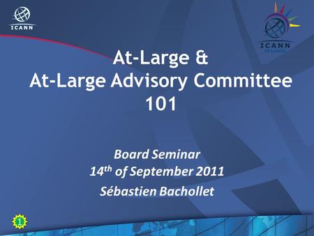 At-Large & At-Large Advisory Committee 101 Board Seminar 14 th of September 2011 Sébastien Bachollet 1 1.