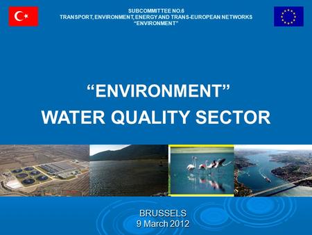 SUBCOMMITTEE NO.6 TRANSPORT, ENVIRONMENT, ENERGY AND TRANS-EUROPEAN NETWORKS “ENVIRONMENT” “ENVIRONMENT” WATER QUALITY SECTOR BRUSSELS 9 March 2012.