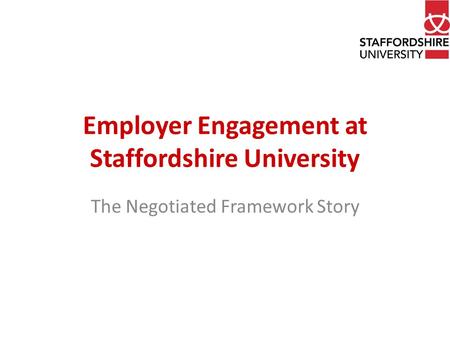 Employer Engagement at Staffordshire University The Negotiated Framework Story.